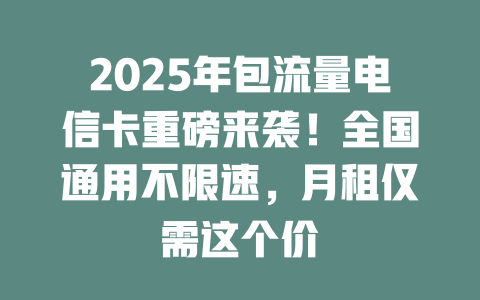 2025年包流量电信卡重磅来袭！全国通用不限速，月租仅需这个价
