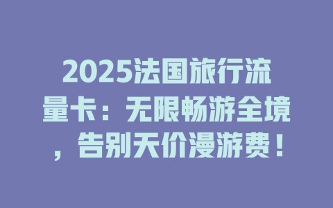 2025法国旅行流量卡：无限畅游全境，告别天价漫游费！