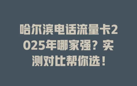 哈尔滨电话流量卡2025年哪家强？实测对比帮你选！