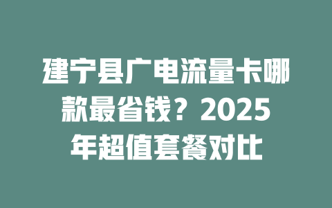 建宁县广电流量卡哪款最省钱？2025年超值套餐对比
