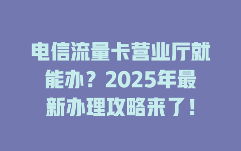 电信流量卡营业厅就能办？2025年最新办理攻略来了！