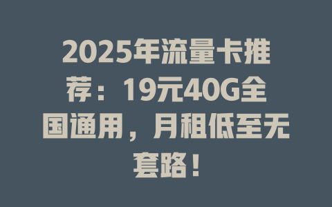 2025年流量卡推荐：19元40G全国通用，月租低至无套路！
