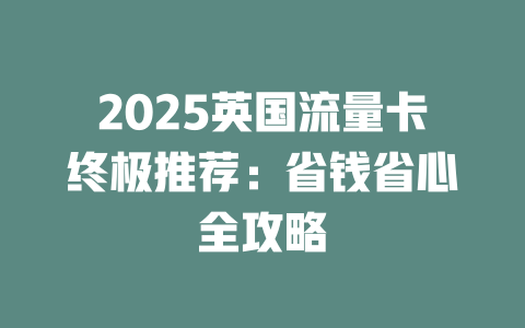 2025英国流量卡终极推荐：省钱省心全攻略