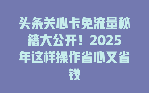 头条关心卡免流量秘籍大公开！2025年这样操作省心又省钱