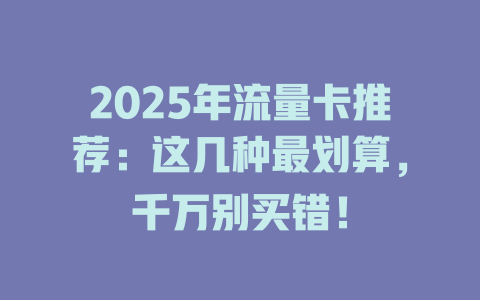 2025年流量卡推荐：这几种最划算，千万别买错！
