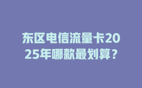 东区电信流量卡2025年哪款最划算？