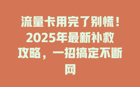 流量卡用完了别慌！2025年最新补救攻略，一招搞定不断网