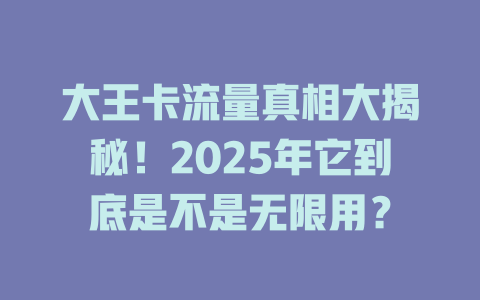 大王卡流量真相大揭秘！2025年它到底是不是无限用？