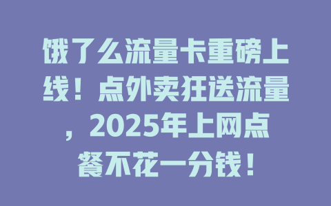 饿了么流量卡重磅上线！点外卖狂送流量，2025年上网点餐不花一分钱！