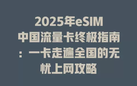 2025年eSIM中国流量卡终极指南：一卡走遍全国的无忧上网攻略