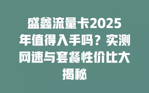 盛鑫流量卡2025年值得入手吗？实测网速与套餐性价比大揭秘