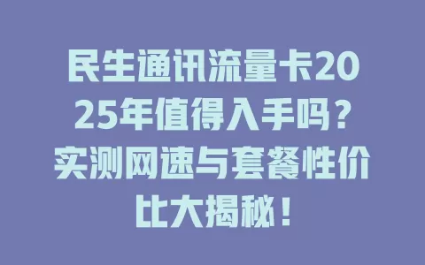 民生通讯流量卡2025年值得入手吗？实测网速与套餐性价比大揭秘！