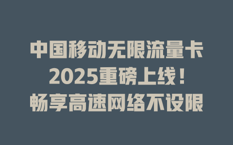 中国移动无限流量卡2025重磅上线！畅享高速网络不设限