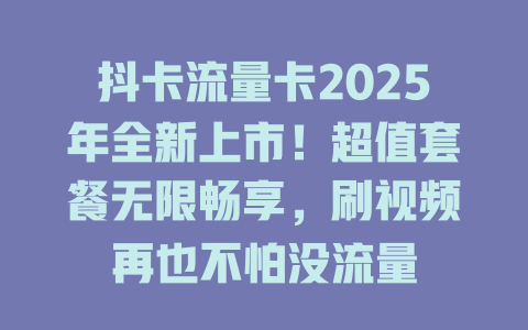 抖卡流量卡2025年全新上市！超值套餐无限畅享，刷视频再也不怕没流量