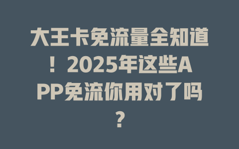 大王卡免流量全知道！2025年这些APP免流你用对了吗？