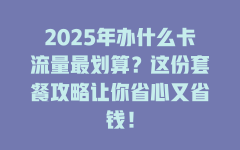 2025年办什么卡流量最划算？这份套餐攻略让你省心又省钱！
