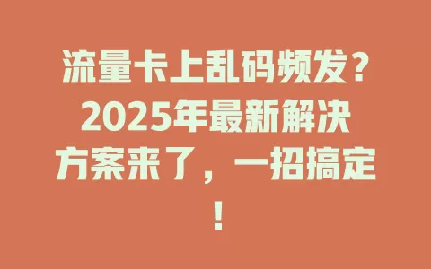 流量卡上乱码频发？2025年最新解决方案来了，一招搞定！
