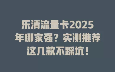 乐清流量卡2025年哪家强？实测推荐这几款不踩坑！