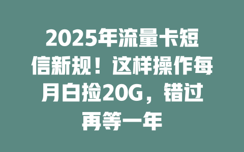 2025年流量卡短信新规！这样操作每月白捡20G，错过再等一年
