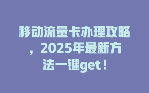 移动流量卡办理攻略，2025年最新方法一键get！