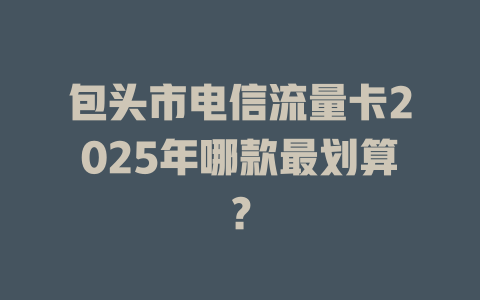 包头市电信流量卡2025年哪款最划算？