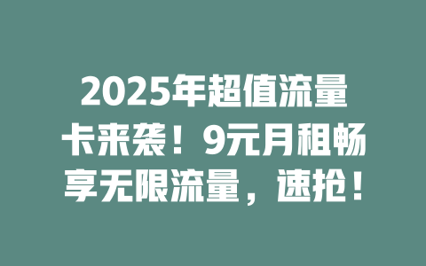 2025年超值流量卡来袭！9元月租畅享无限流量，速抢！