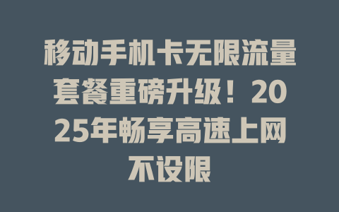 移动手机卡无限流量套餐重磅升级！2025年畅享高速上网不设限