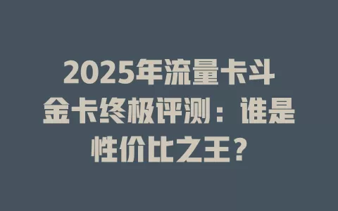 2025年流量卡斗金卡终极评测：谁是性价比之王？