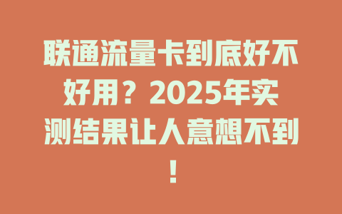 联通流量卡到底好不好用？2025年实测结果让人意想不到！