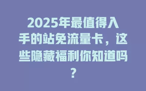 2025年最值得入手的站免流量卡，这些隐藏福利你知道吗？