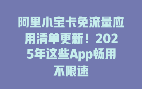 阿里小宝卡免流量应用清单更新！2025年这些App畅用不限速