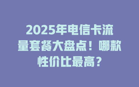 2025年电信卡流量套餐大盘点！哪款性价比最高？