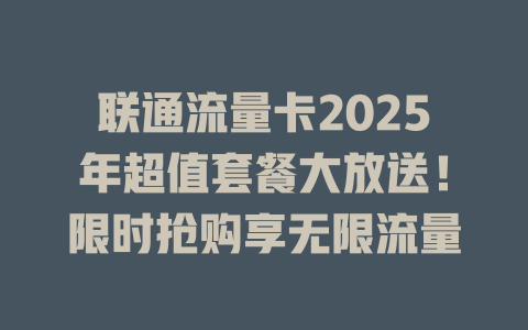 联通流量卡2025年超值套餐大放送！限时抢购享无限流量
