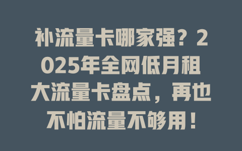 补流量卡哪家强？2025年全网低月租大流量卡盘点，再也不怕流量不够用！