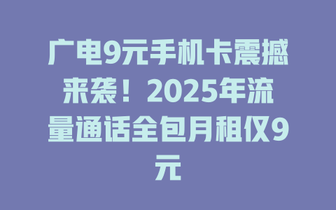 广电9元手机卡震撼来袭！2025年流量通话全包月租仅9元