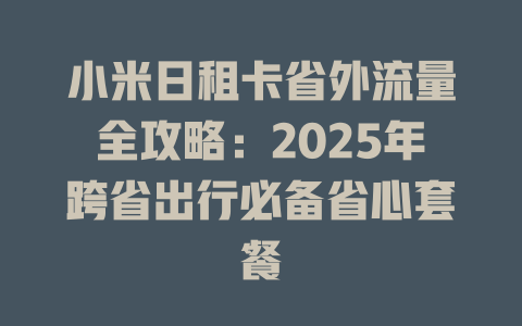 小米日租卡省外流量全攻略：2025年跨省出行必备省心套餐