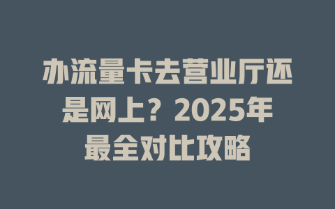 办流量卡去营业厅还是网上？2025年最全对比攻略
