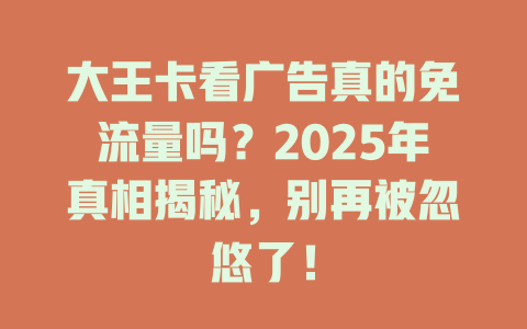 大王卡看广告真的免流量吗？2025年真相揭秘，别再被忽悠了！