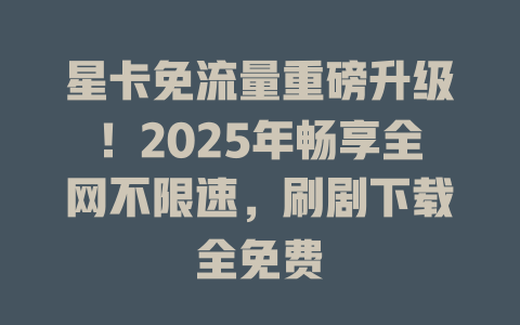 星卡免流量重磅升级！2025年畅享全网不限速，刷剧下载全免费