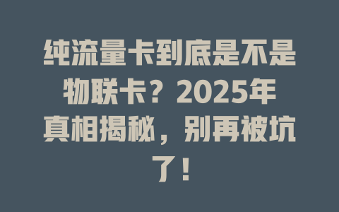 纯流量卡到底是不是物联卡？2025年真相揭秘，别再被坑了！
