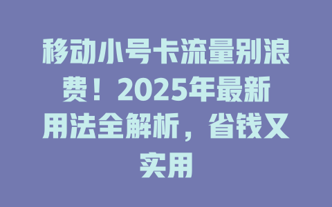 移动小号卡流量别浪费！2025年最新用法全解析，省钱又实用