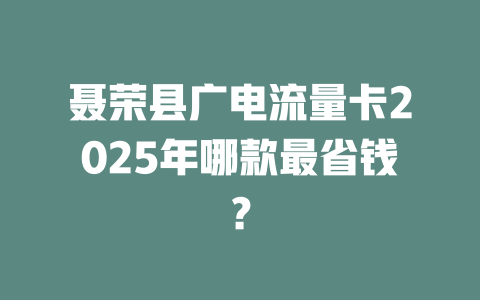 聂荣县广电流量卡2025年哪款最省钱？
