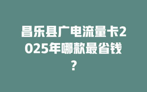 昌乐县广电流量卡2025年哪款最省钱？