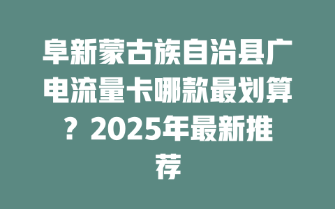 阜新蒙古族自治县广电流量卡哪款最划算？2025年最新推荐