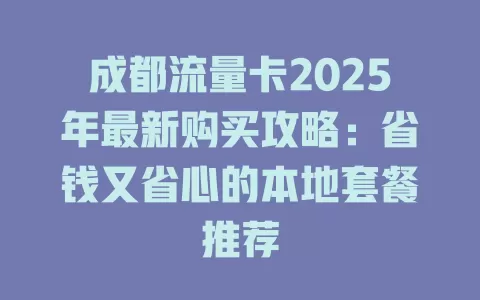 成都流量卡2025年最新购买攻略：省钱又省心的本地套餐推荐