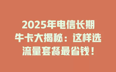 2025年电信长期牛卡大揭秘：这样选流量套餐最省钱！