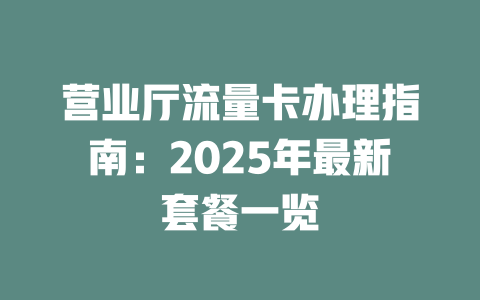 营业厅流量卡办理指南：2025年最新套餐一览