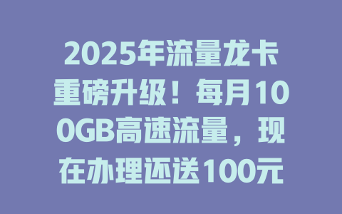 2025年流量龙卡重磅升级！每月100GB高速流量，现在办理还送100元话费