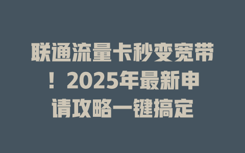 联通流量卡秒变宽带！2025年最新申请攻略一键搞定