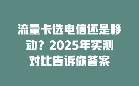 流量卡选电信还是移动？2025年实测对比告诉你答案